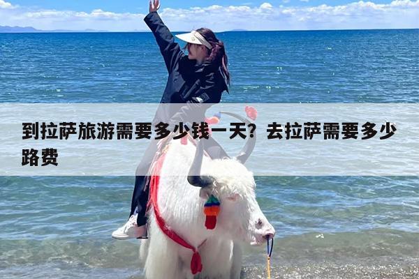 到拉萨旅游需要多少钱一天？去拉萨需要多少路费