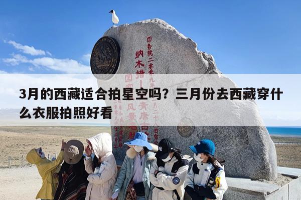 3月的西藏适合拍星空吗？三月份去西藏穿什么衣服拍照好看