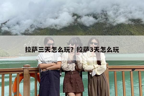 拉萨三天怎么玩?拉萨3天怎么玩 拉萨三天怎么玩?拉萨3天怎么玩