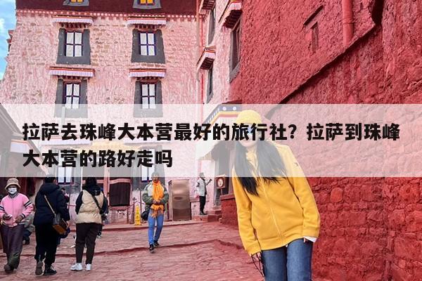 拉萨去珠峰大本营最好的旅行社？拉萨到珠峰大本营的路好走吗