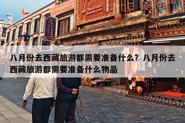 八月份去西藏旅游都需要准备什么？八月份去西藏旅游都需要准备什么物品
