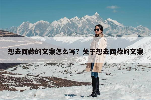 想去西藏的文案怎么写?关于想去西藏的文案 想去西藏的文案怎么写?关于想去西藏的文案