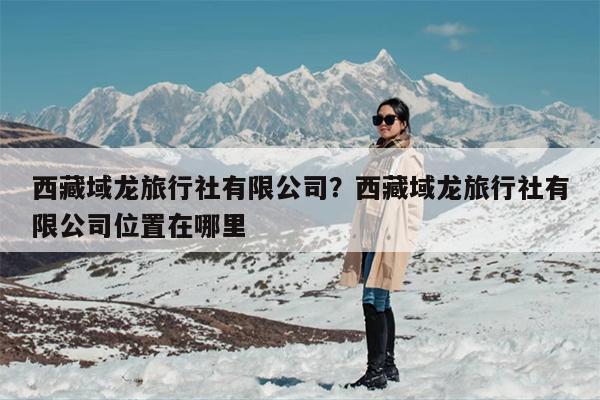 西藏域龙旅行社有限公司？西藏域龙旅行社有限公司位置在哪里
