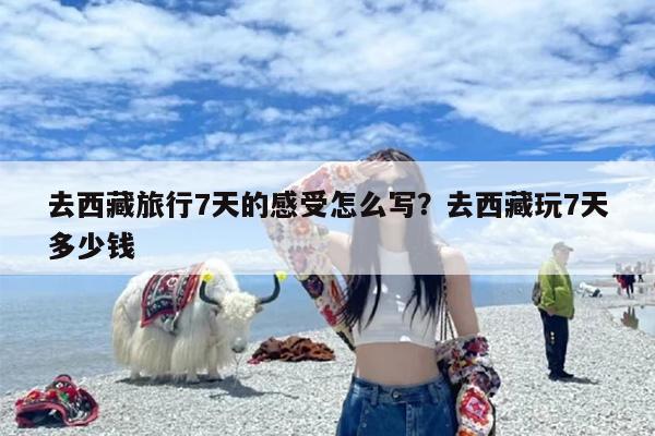去西藏旅行7天的感受怎么写？去西藏玩7天多少钱