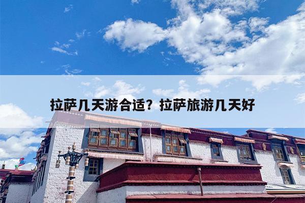 拉萨几天游合适？拉萨旅游几天好