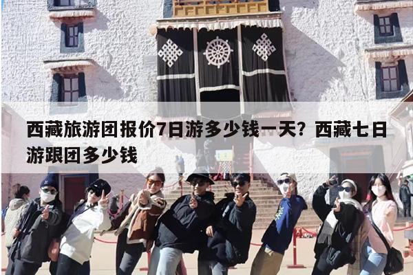 西藏旅游团报价7日游多少钱一天？西藏七日游跟团多少钱