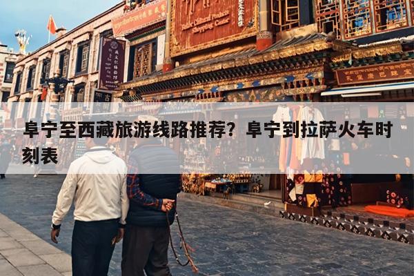 阜宁至西藏旅游线路推荐？阜宁到拉萨火车时刻表