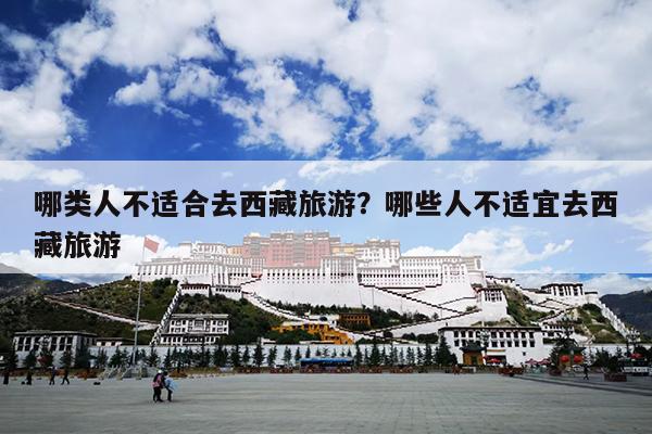 哪类人不适合去西藏旅游？哪些人不适宜去西藏旅游