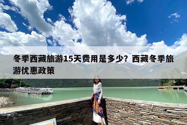 冬季西藏旅游15天费用是多少？西藏冬季旅游优惠政策