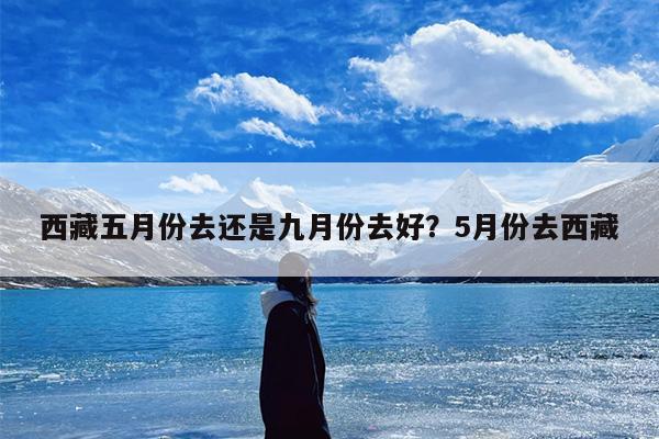 西藏五月份去还是九月份去好？5月份去西藏