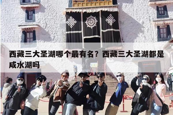 西藏三大圣湖哪个最有名?西藏三大圣湖都是咸水湖吗 西藏三大圣湖哪个最有名?西藏三大圣湖都是咸水湖吗