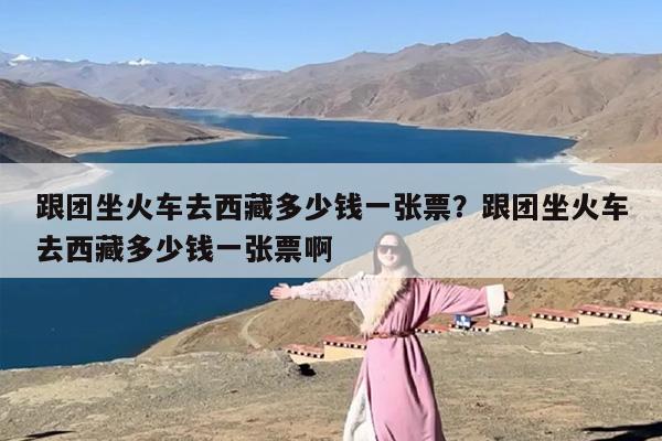 跟团坐火车去西藏多少钱一张票？跟团坐火车去西藏多少钱一张票啊