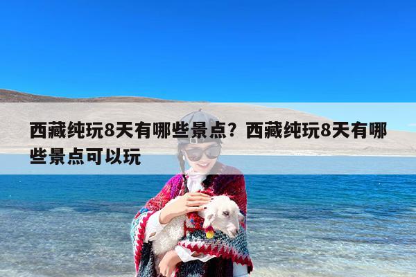 西藏纯玩8天有哪些景点?西藏纯玩8天有哪些景点可以玩 西藏纯玩8天有哪些景点?西藏纯玩8天有哪些景点可以玩