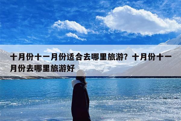 十月份十一月份适合去哪里旅游?十月份十一月份去哪里旅游好 十月份十一月份适合去哪里旅游?十月份十一月份去哪里旅游好