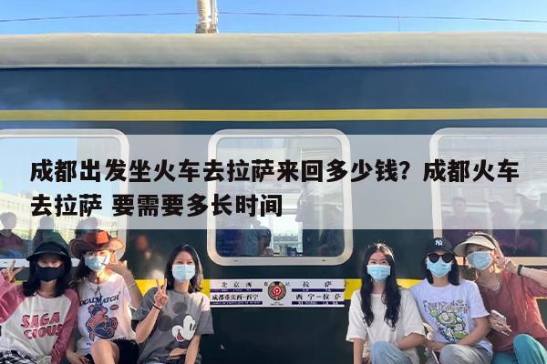 成都出发坐火车去拉萨来回多少钱？成都火车去拉萨 要需要多长时间