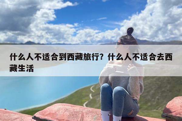 什么人不适合到西藏旅行？什么人不适合去西藏生活