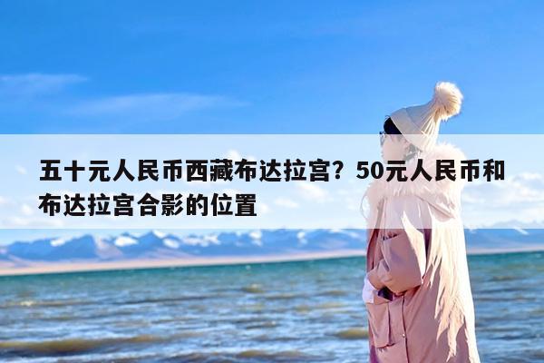 五十元人民币西藏布达拉宫？50元人民币和布达拉宫合影的位置