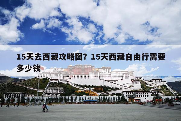 15天去西藏攻略图？15天西藏自由行需要多少钱