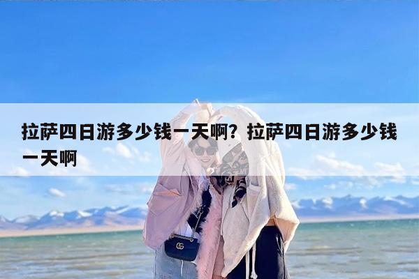 拉萨四日游多少钱一天啊？拉萨四日游多少钱一天啊