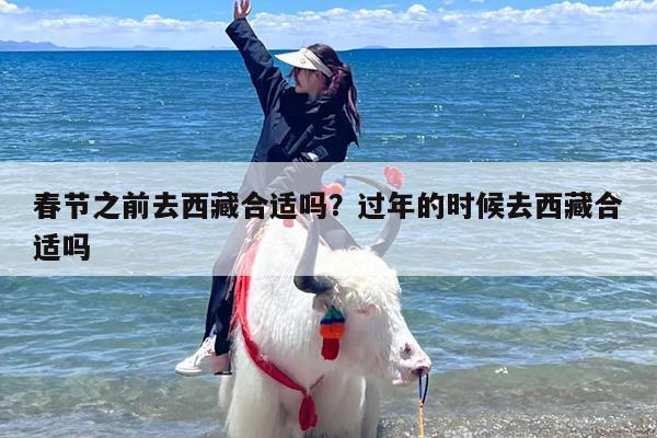 春节之前去西藏合适吗？过年的时候去西藏合适吗
