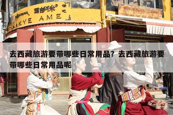 去西藏旅游要带哪些日常用品？去西藏旅游要带哪些日常用品呢