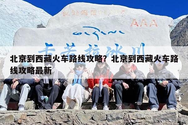 北京到西藏火车路线攻略？北京到西藏火车路线攻略最新