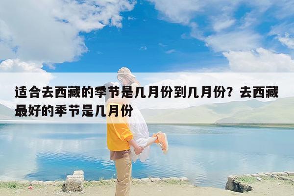 适合去西藏的季节是几月份到几月份？去西藏最好的季节是几月份