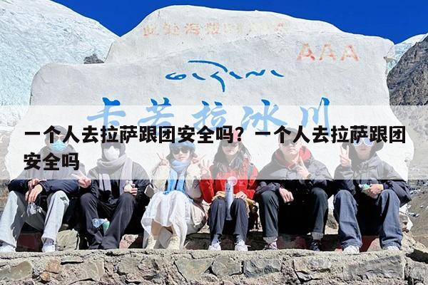 一个人去拉萨跟团安全吗？一个人去拉萨跟团安全吗