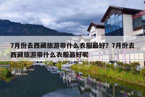 7月份去西藏旅游带什么衣服最好？7月份去西藏旅游带什么衣服最好呢