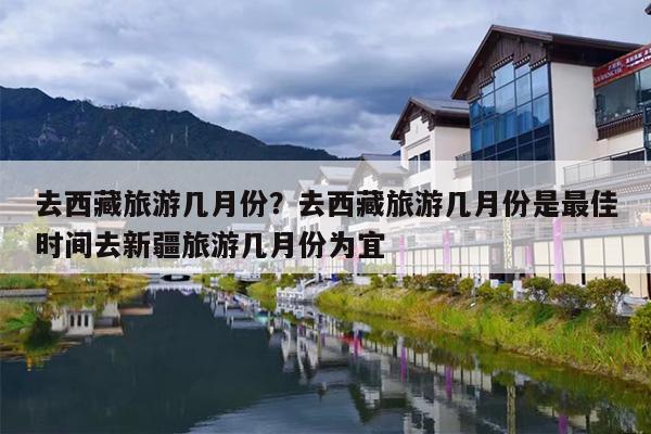 去西藏旅游几月份？去西藏旅游几月份是最佳时间去新疆旅游几月份为宜