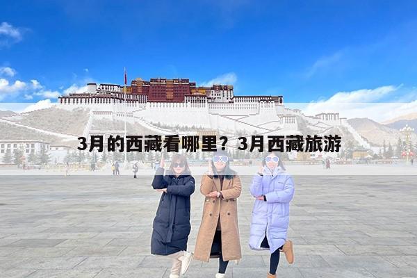3月的西藏看哪里？3月西藏旅游