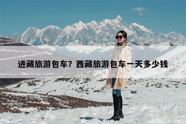 进藏旅游包车？西藏旅游包车一天多少钱