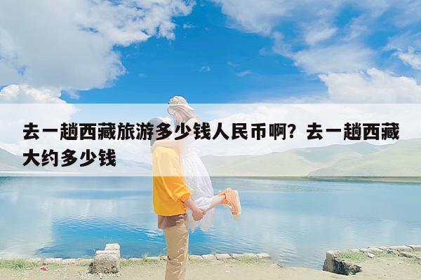 去一趟西藏旅游多少钱人民币啊？去一趟西藏大约多少钱