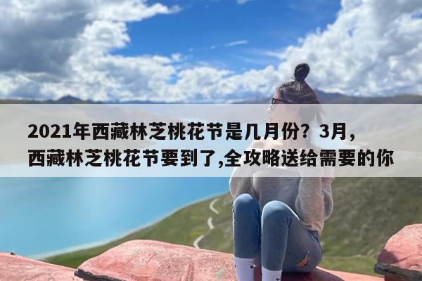 2021年西藏林芝桃花节是几月份？3月,西藏林芝桃花节要到了,全攻略送给需要的你
