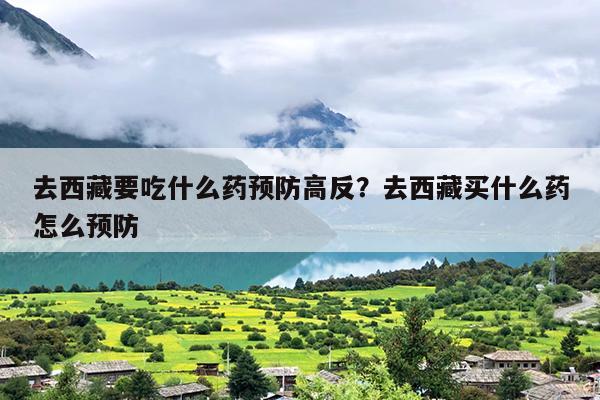 去西藏要吃什么药预防高反？去西藏买什么药怎么预防
