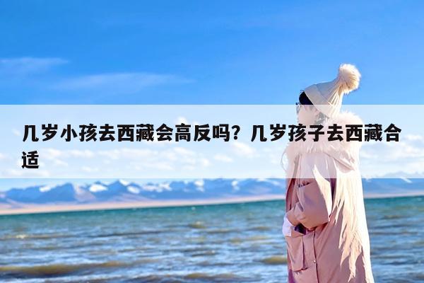 几岁小孩去西藏会高反吗？几岁孩子去西藏合适