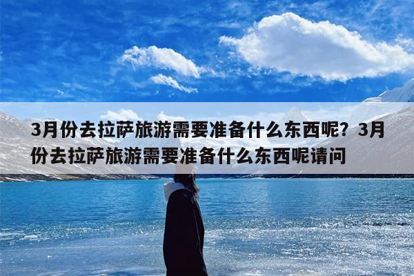 3月份去拉萨旅游需要准备什么东西呢？3月份去拉萨旅游需要准备什么东西呢请问