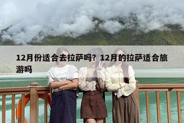 12月份适合去拉萨吗？12月的拉萨适合旅游吗