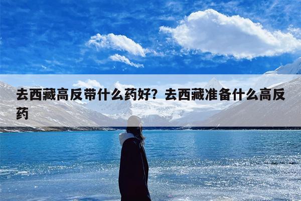 去西藏高反带什么药好？去西藏准备什么高反药