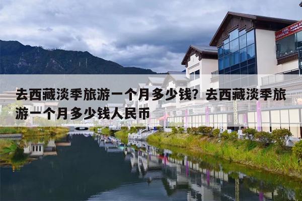 去西藏淡季旅游一个月多少钱？去西藏淡季旅游一个月多少钱人民币