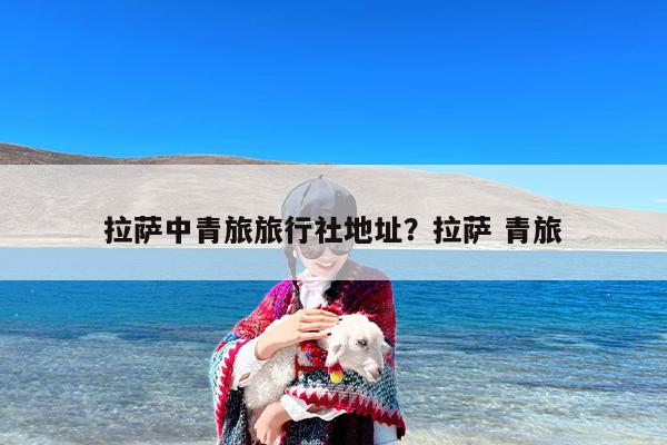 拉萨中青旅旅行社地址?拉萨 青旅 拉萨中青旅旅行社地址?拉萨 青旅