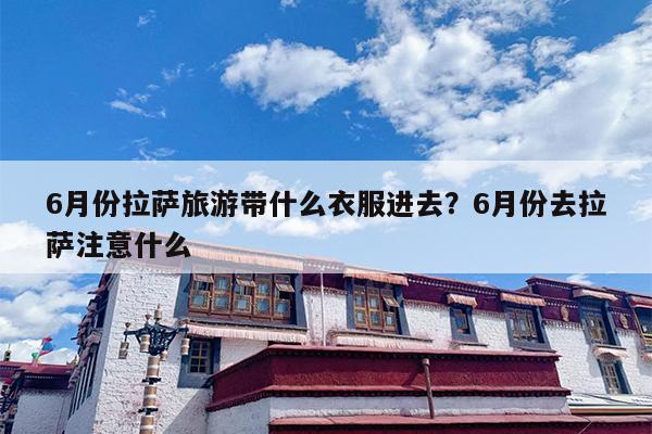 6月份拉萨旅游带什么衣服进去?6月份去拉萨注意什么 6月份拉萨旅游带什么衣服进去?6月份去拉萨注意什么