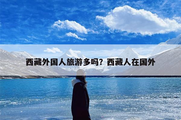 西藏外国人旅游多吗？西藏人在国外