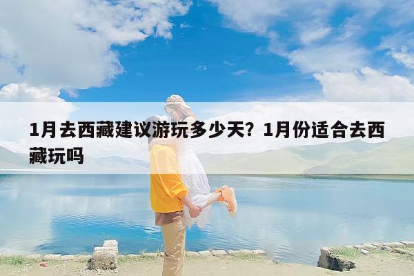 1月去西藏建议游玩多少天?1月份适合去西藏玩吗 1月去西藏建议游玩多少天?1月份适合去西藏玩吗