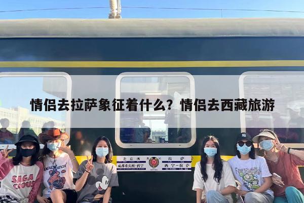 情侣去拉萨象征着什么?情侣去西藏旅游 情侣去拉萨象征着什么?情侣去西藏旅游