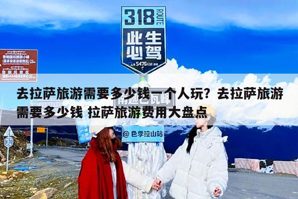 去拉萨旅游需要多少钱一个人玩?去拉萨旅游需要多少钱 拉萨旅游费用大盘点 去拉萨旅游需要多少钱一个人玩?去拉萨旅游需要多少钱 拉萨旅游费用大盘点