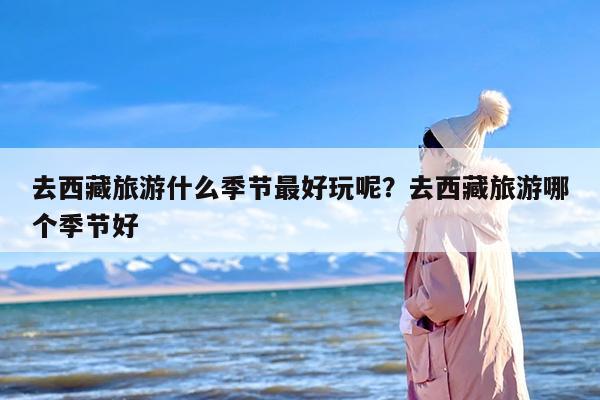 去西藏旅游什么季节最好玩呢？去西藏旅游哪个季节好