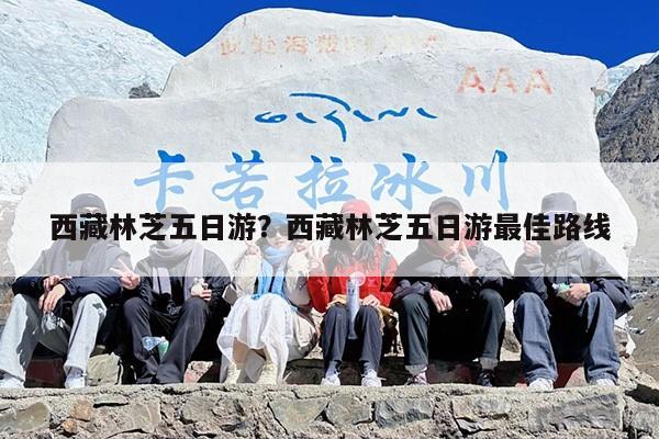 西藏林芝五日游?西藏林芝五日游最佳路线 西藏林芝五日游?西藏林芝五日游最佳路线
