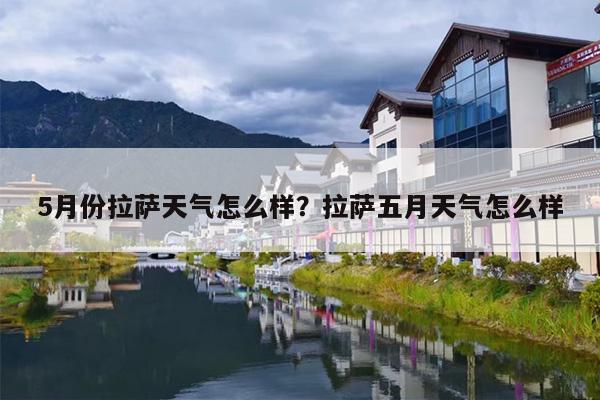 5月份拉萨天气怎么样?拉萨五月天气怎么样 5月份拉萨天气怎么样?拉萨五月天气怎么样