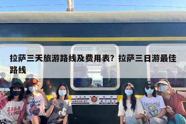 拉萨三天旅游路线及费用表?拉萨三日游最佳路线 拉萨三天旅游路线及费用表?拉萨三日游最佳路线